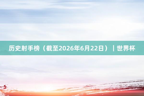 历史射手榜（截至2026年6月22日）｜世界杯