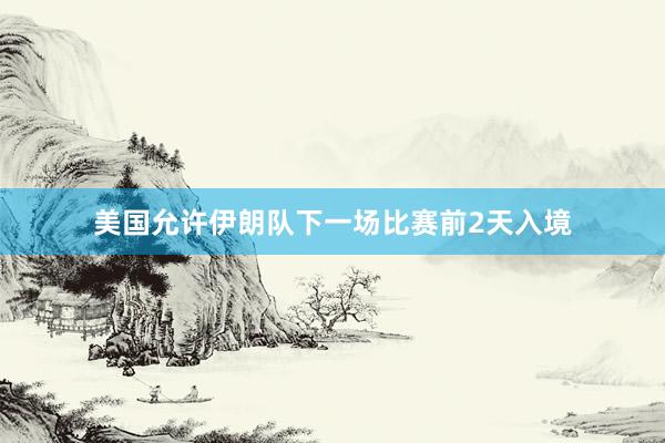 美国允许伊朗队下一场比赛前2天入境