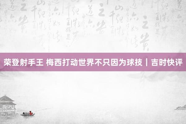 荣登射手王 梅西打动世界不只因为球技｜吉时快评