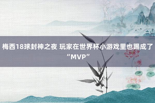 梅西18球封神之夜 玩家在世界杯小游戏里也踢成了“MVP”