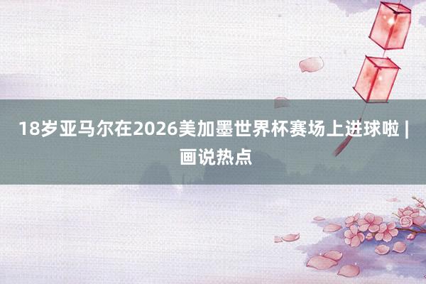 18岁亚马尔在2026美加墨世界杯赛场上进球啦 | 画说热点