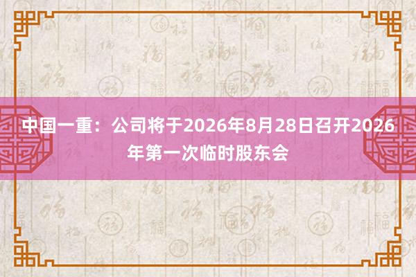 中国一重：公司将于2026年8月28日召开2026年第一次临时股东会