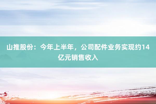 山推股份：今年上半年，公司配件业务实现约14亿元销售收入