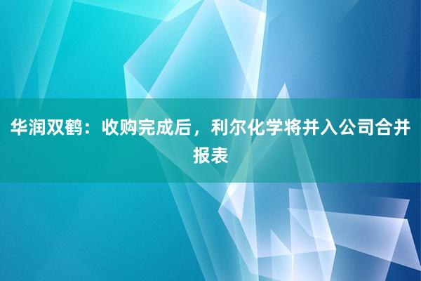 华润双鹤：收购完成后，利尔化学将并入公司合并报表