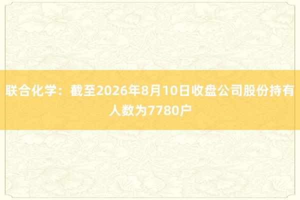 联合化学：截至2026年8月10日收盘公司股份持有人数为7780户