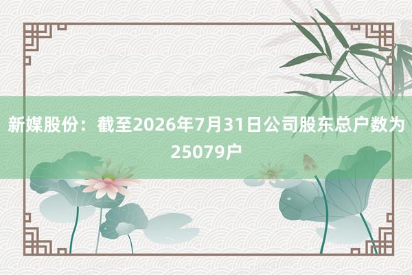 新媒股份：截至2026年7月31日公司股东总户数为25079户