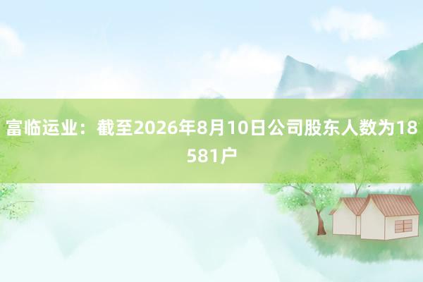 富临运业：截至2026年8月10日公司股东人数为18581户