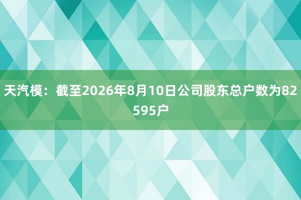 天汽模：截至2026年8月10日公司股东总户数为82595户