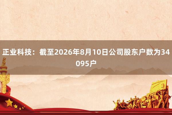 正业科技：截至2026年8月10日公司股东户数为34095户
