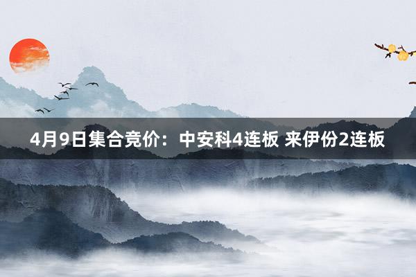 4月9日集合竞价：中安科4连板 来伊份2连板