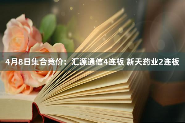 4月8日集合竞价：汇源通信4连板 新天药业2连板