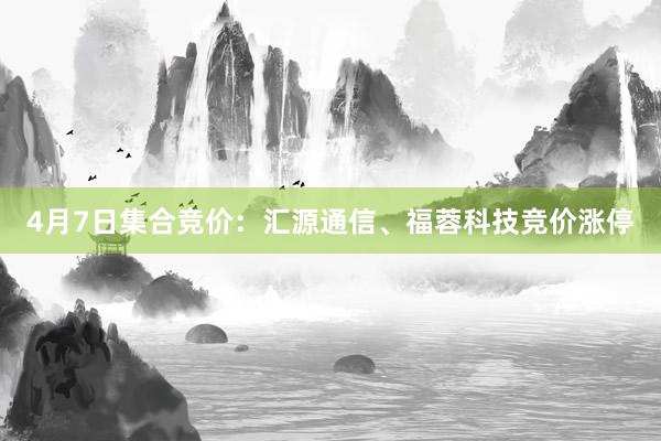 4月7日集合竞价：汇源通信、福蓉科技竞价涨停