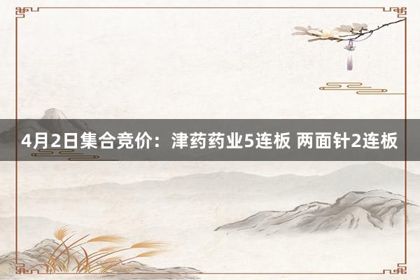 4月2日集合竞价：津药药业5连板 两面针2连板