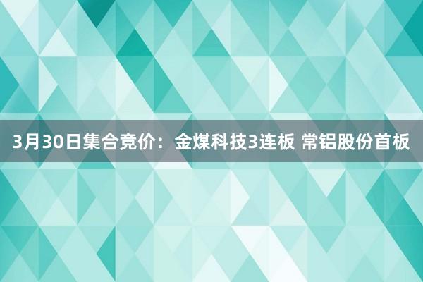 3月30日集合竞价：金煤科技3连板 常铝股份首板