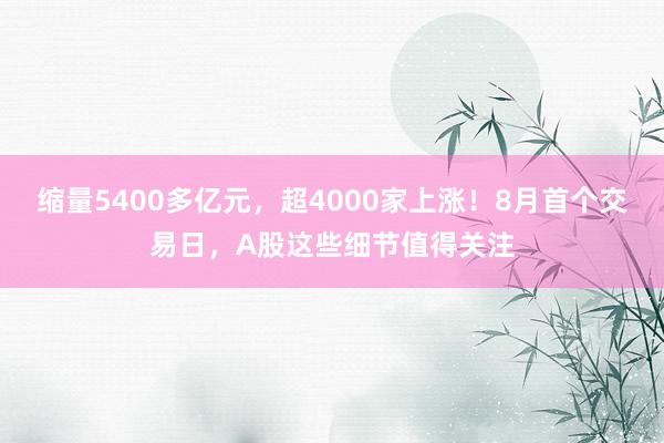 缩量5400多亿元，超4000家上涨！8月首个交易日，A股这些细节值得关注