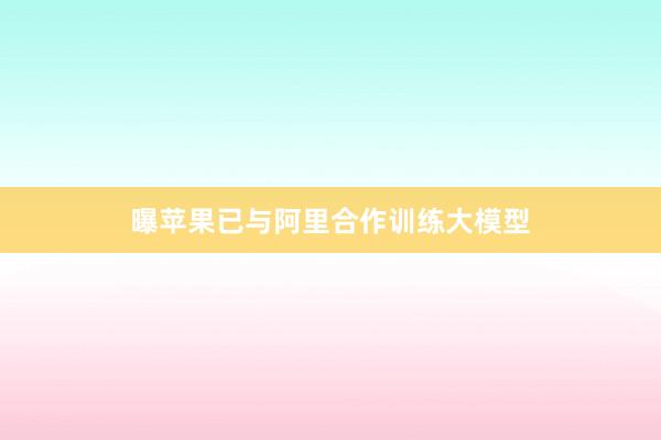 曝苹果已与阿里合作训练大模型