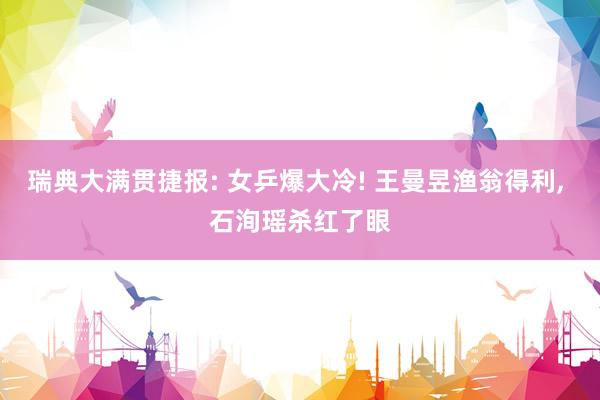 瑞典大满贯捷报: 女乒爆大冷! 王曼昱渔翁得利, 石洵瑶杀红了眼