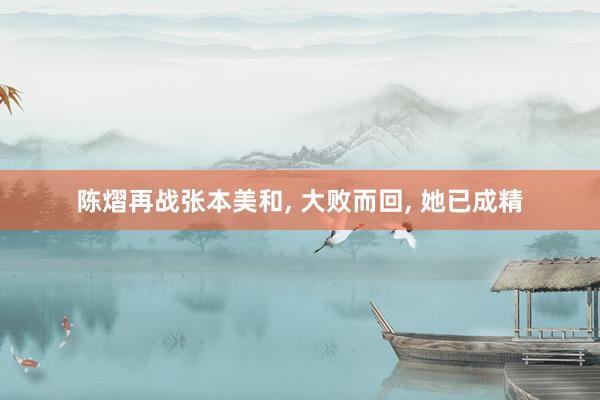 陈熠再战张本美和, 大败而回, 她已成精