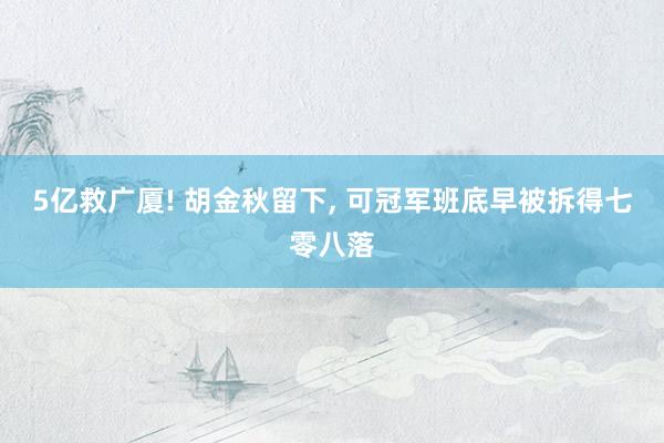 5亿救广厦! 胡金秋留下, 可冠军班底早被拆得七零八落