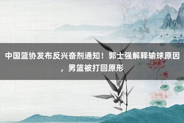 中国篮协发布反兴奋剂通知！郭士强解释输球原因，男篮被打回原形