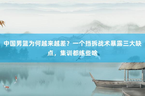 中国男篮为何越来越差？一个挡拆战术暴露三大缺点，集训都练些啥