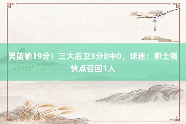 男篮输19分！三大后卫3分8中0，球迷：郭士强快点召回1人