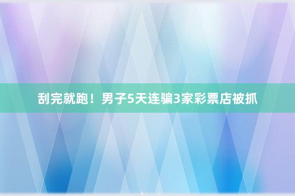 刮完就跑！男子5天连骗3家彩票店被抓