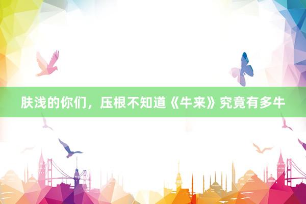 肤浅的你们，压根不知道《牛来》究竟有多牛