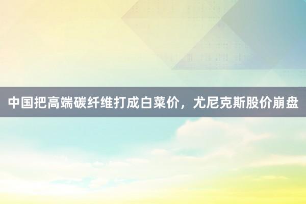 中国把高端碳纤维打成白菜价，尤尼克斯股价崩盘
