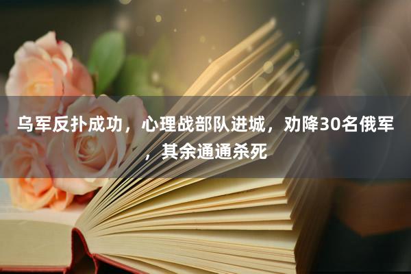 乌军反扑成功，心理战部队进城，劝降30名俄军，其余通通杀死