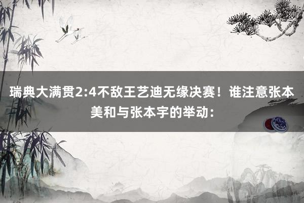瑞典大满贯2:4不敌王艺迪无缘决赛！谁注意张本美和与张本宇的举动：