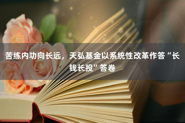 苦练内功向长远，天弘基金以系统性改革作答“长钱长投”答卷