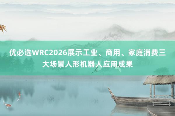 优必选WRC2026展示工业、商用、家庭消费三大场景人形机器人应用成果