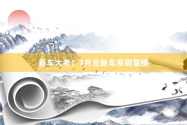 新车大考！7月全新车系销量榜