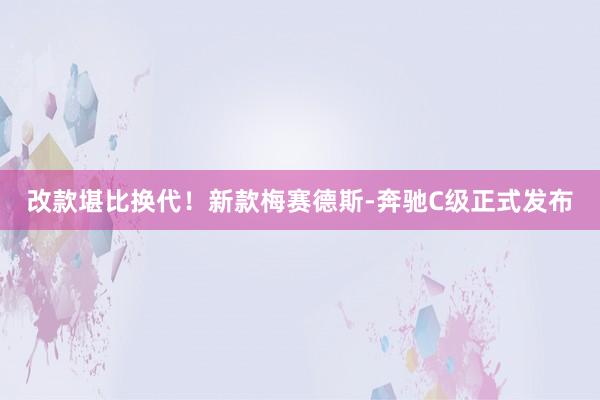 改款堪比换代！新款梅赛德斯-奔驰C级正式发布