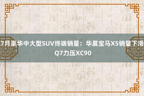 7月豪华中大型SUV终端销量：华晨宝马X5销量下滑 Q7力压XC90
