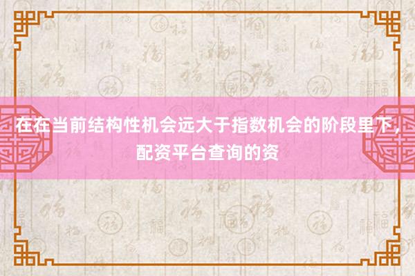 在在当前结构性机会远大于指数机会的阶段里下，配资平台查询的资