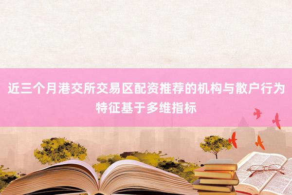 近三个月港交所交易区配资推荐的机构与散户行为特征基于多维指标