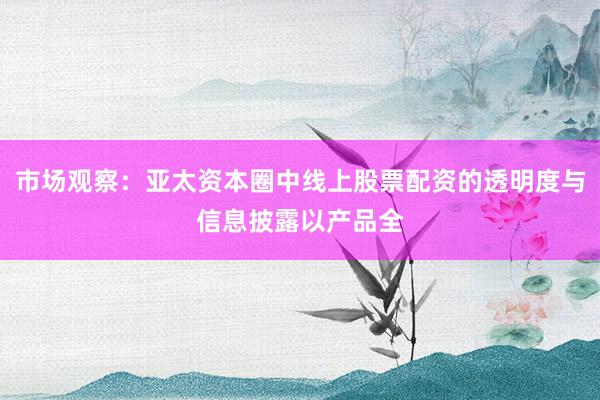 市场观察：亚太资本圈中线上股票配资的透明度与信息披露以产品全