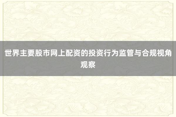 世界主要股市网上配资的投资行为监管与合规视角观察