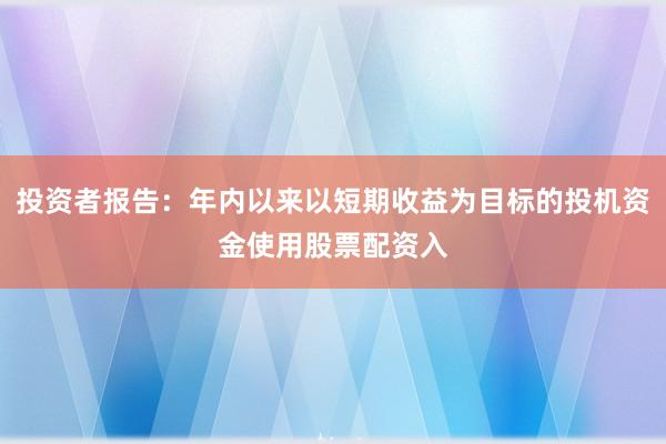 投资者报告：年内以来以短期收益为目标的投机资金使用股票配资入