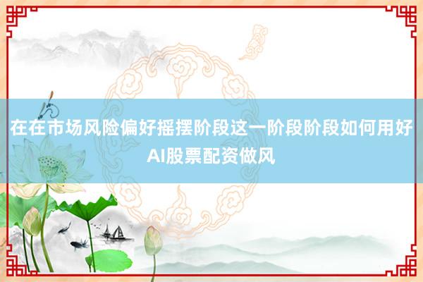在在市场风险偏好摇摆阶段这一阶段阶段如何用好AI股票配资做风