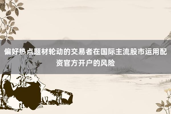 偏好热点题材轮动的交易者在国际主流股市运用配资官方开户的风险