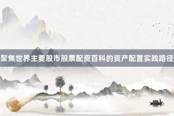 聚焦世界主要股市股票配资百科的资产配置实践路径