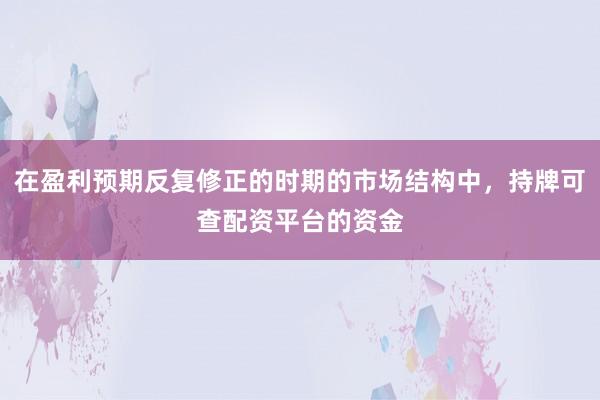 在盈利预期反复修正的时期的市场结构中，持牌可查配资平台的资金