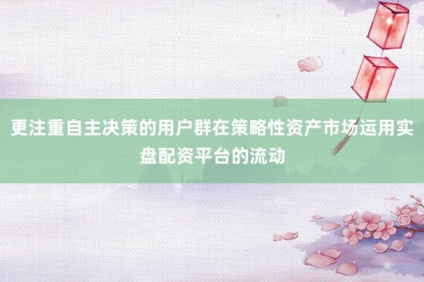 更注重自主决策的用户群在策略性资产市场运用实盘配资平台的流动