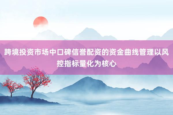跨境投资市场中口碑信誉配资的资金曲线管理以风控指标量化为核心