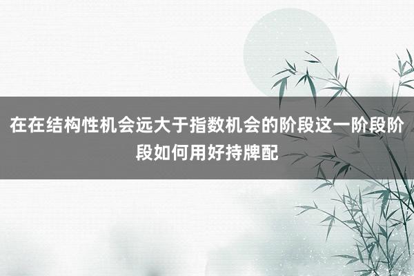 在在结构性机会远大于指数机会的阶段这一阶段阶段如何用好持牌配