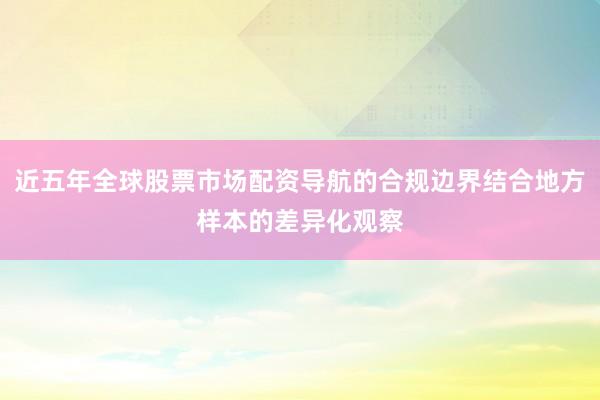近五年全球股票市场配资导航的合规边界结合地方样本的差异化观察