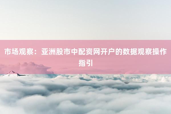 市场观察：亚洲股市中配资网开户的数据观察操作指引